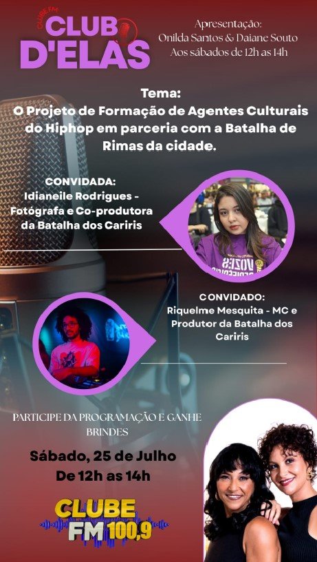 Entrevista na rádio CLUBE FM 100,9 - Apresentação Onilda Santos & Daiane Souto - Sábado, 25 de julho de 2026 - Horário: 12h às 14h - Tema: O PROJETO DE FORMAÇÃO DE AGENTES CULTURAIS DO HIP HOP EM PARCERIA COM A BATALHA DE RIMAS DA CIDADE. - Convidada: Idianeile Rodrigues - Fotógrafa e Co-produtora da Batalha dos Cariris - Convidado: Riquelme Mesquita - MC e Produtor da Batalha dos Cariris